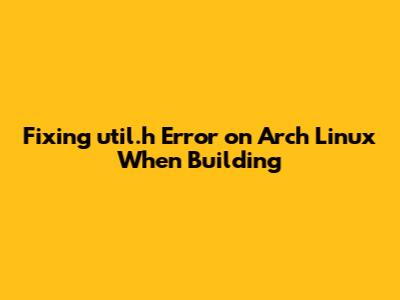 Fixing 'util.h' Error on Arch Linux When Building