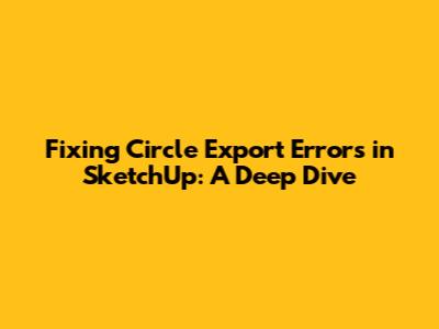 Fixing Circle Export Errors in SketchUp: A Deep Dive