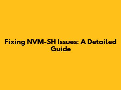 Fixing NVM-SH Issues: A Detailed Guide