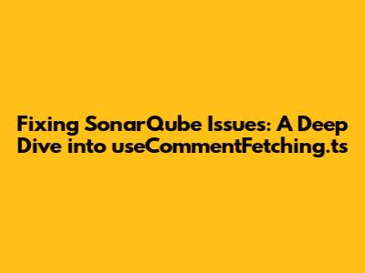 Fixing SonarQube Issues: A Deep Dive into useCommentFetching.ts