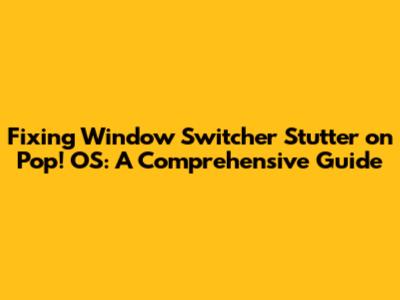 Fixing Window Switcher Stutter on Pop!_OS: A Comprehensive Guide
