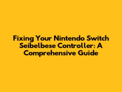 Fixing Your Nintendo Switch Seibelbese Controller: A Comprehensive Guide