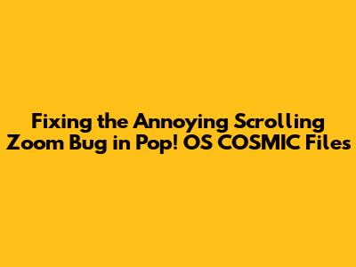 Fixing the Annoying Scrolling Zoom Bug in Pop!_OS COSMIC Files