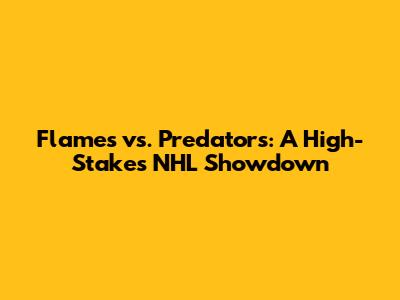 Flames vs. Predators: A High-Stakes NHL Showdown