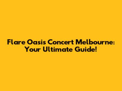 Flare Oasis Concert Melbourne: Your Ultimate Guide!