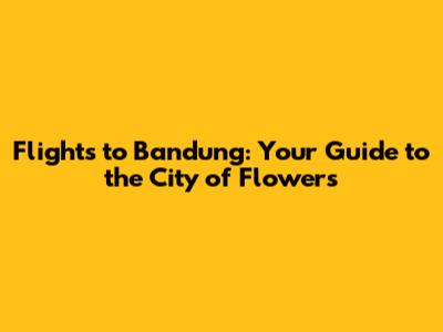 Flights to Bandung: Your Guide to the City of Flowers