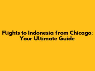 Flights to Indonesia from Chicago: Your Ultimate Guide