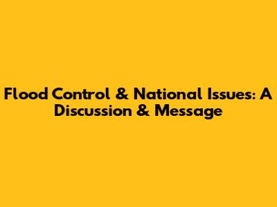 Flood Control & National Issues: A Discussion & Message