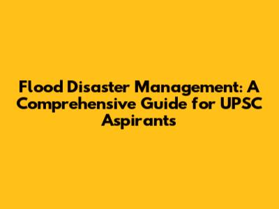 Flood Disaster Management: A Comprehensive Guide for UPSC Aspirants