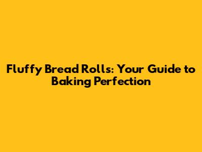 Fluffy Bread Rolls: Your Guide to Baking Perfection