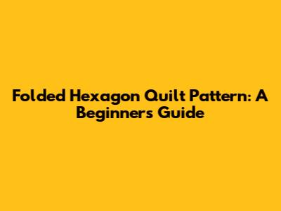 Folded Hexagon Quilt Pattern: A Beginner's Guide