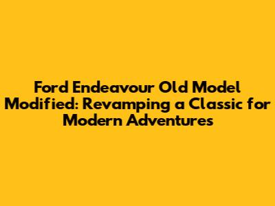 Ford Endeavour Old Model Modified: Revamping a Classic for Modern Adventures