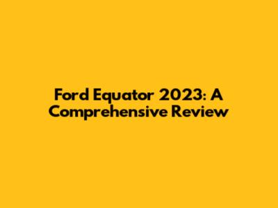 Ford Equator 2023: A Comprehensive Review