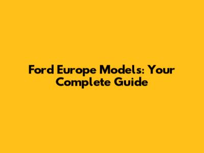 Ford Europe Models: Your Complete Guide
