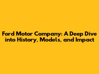 Ford Motor Company: A Deep Dive into History, Models, and Impact