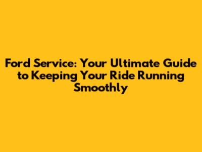 Ford Service: Your Ultimate Guide to Keeping Your Ride Running Smoothly