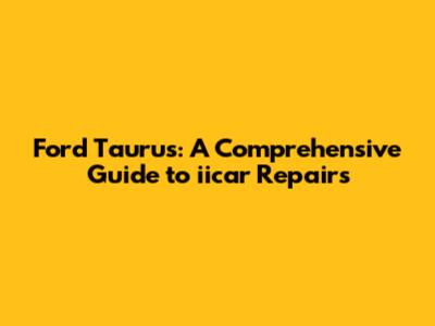 Ford Taurus: A Comprehensive Guide to iicar Repairs