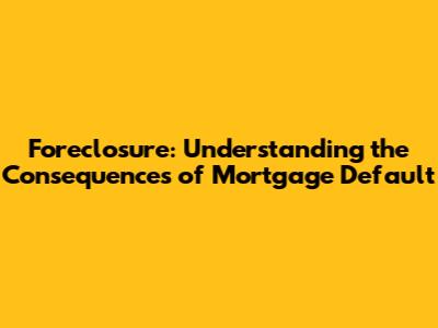 Foreclosure: Understanding the Consequences of Mortgage Default