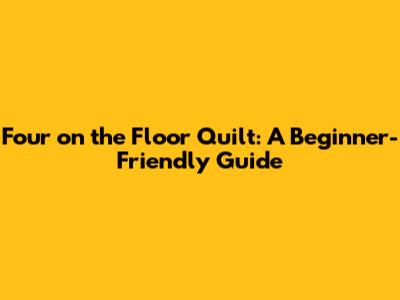 Four on the Floor Quilt: A Beginner-Friendly Guide
