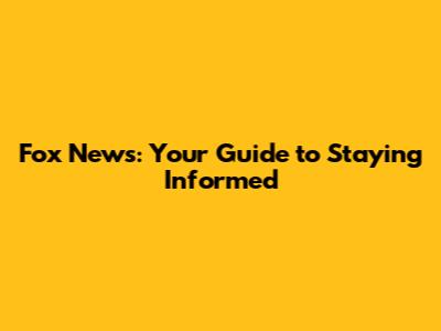 Fox News: Your Guide to Staying Informed