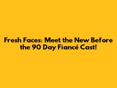 Fresh Faces: Meet the New Before the 90 Day Fiancé Cast!