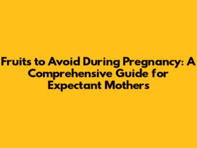 Fruits to Avoid During Pregnancy: A Comprehensive Guide for Expectant Mothers