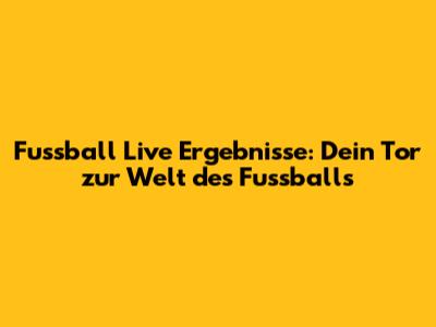 Fussball Live Ergebnisse: Dein Tor zur Welt des Fussballs