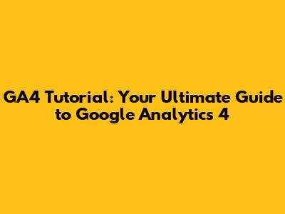 GA4 Tutorial: Your Ultimate Guide to Google Analytics 4