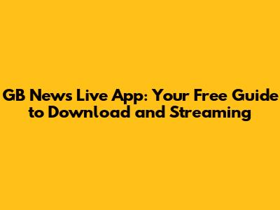 GB News Live App: Your Free Guide to Download and Streaming