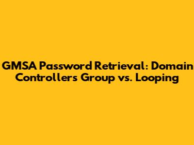 GMSA Password Retrieval: Domain Controllers Group vs. Looping