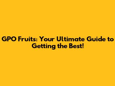 GPO Fruits: Your Ultimate Guide to Getting the Best!