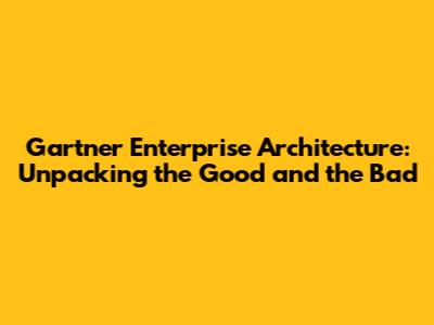 Gartner Enterprise Architecture: Unpacking the Good and the Bad
