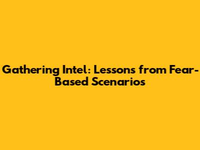 Gathering Intel: Lessons from Fear-Based Scenarios