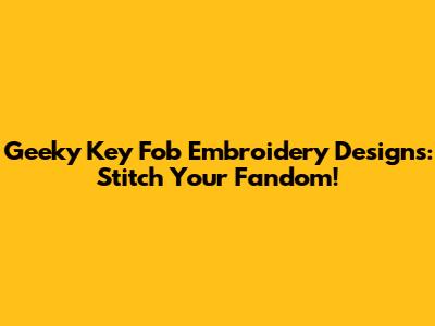 Geeky Key Fob Embroidery Designs: Stitch Your Fandom!