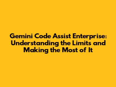 Gemini Code Assist Enterprise: Understanding the Limits and Making the Most of It