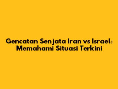 Gencatan Senjata Iran vs Israel: Memahami Situasi Terkini