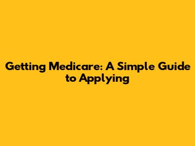 Getting Medicare: A Simple Guide to Applying