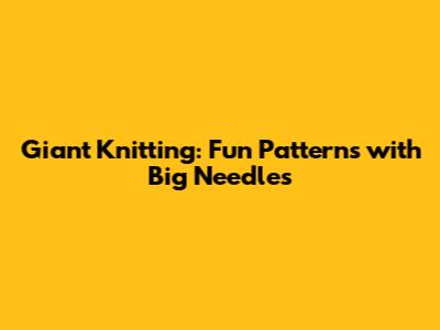 Giant Knitting: Fun Patterns with Big Needles