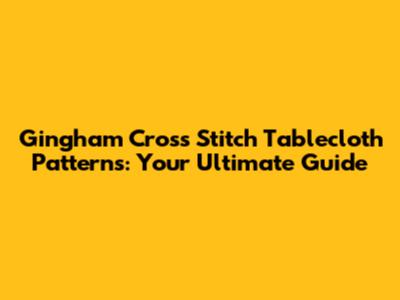 Gingham Cross Stitch Tablecloth Patterns: Your Ultimate Guide