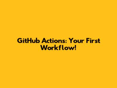 GitHub Actions: Your First Workflow!