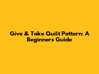 Give & Take Quilt Pattern: A Beginner's Guide