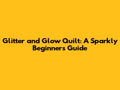 Glitter and Glow Quilt: A Sparkly Beginner's Guide