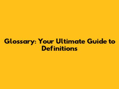 Glossary: Your Ultimate Guide to Definitions