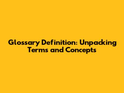 Glossary Definition: Unpacking Terms and Concepts
