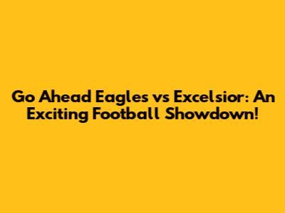 Go Ahead Eagles vs Excelsior: An Exciting Football Showdown!