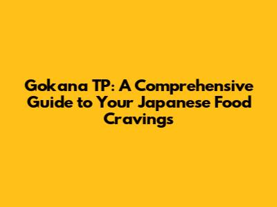 Gokana TP: A Comprehensive Guide to Your Japanese Food Cravings