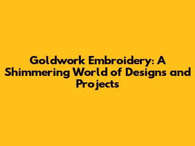 Goldwork Embroidery: A Shimmering World of Designs and Projects
