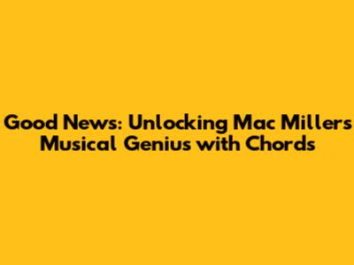 Good News: Unlocking Mac Miller's Musical Genius with Chords