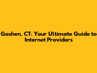 Goshen, CT: Your Ultimate Guide to Internet Providers