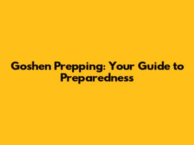 Goshen Prepping: Your Guide to Preparedness